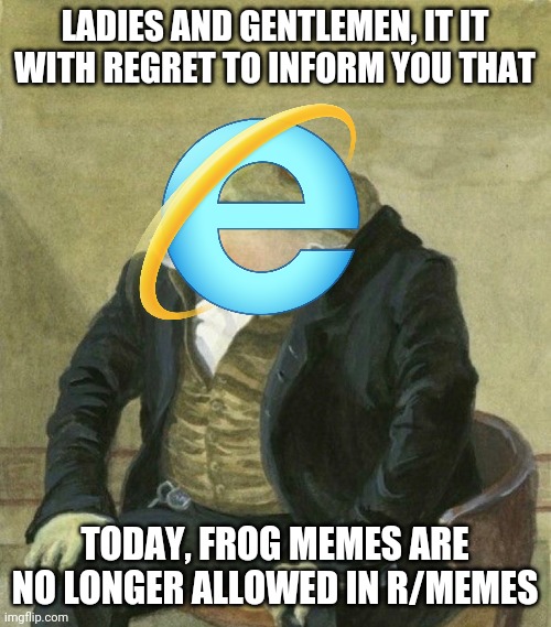 internet explorer | LADIES AND GENTLEMEN, IT IT WITH REGRET TO INFORM YOU THAT; TODAY, FROG MEMES ARE NO LONGER ALLOWED IN R/MEMES | image tagged in es de mi agrado informarles | made w/ Imgflip meme maker