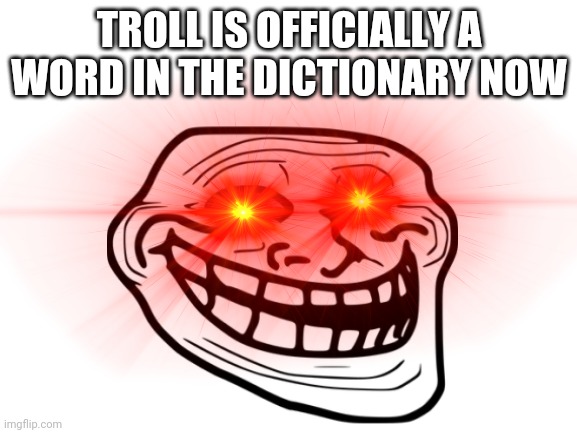 TROLL IS OFFICIALLY A WORD IN THE DICTIONARY NOW | image tagged in memes | made w/ Imgflip meme maker