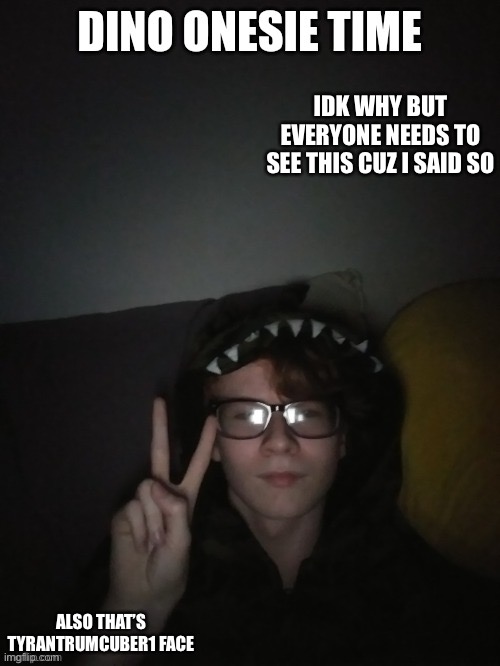 IDK WHY BUT EVERYONE NEEDS TO SEE THIS CUZ I SAID SO; ALSO THAT’S TYRANTRUMCUBER1 FACE | made w/ Imgflip meme maker