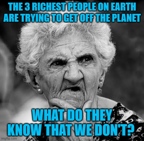 Wondering Old Lady | THE 3 RICHEST PEOPLE ON EARTH ARE TRYING TO GET OFF THE PLANET; WHAT DO THEY KNOW THAT WE DON'T? | image tagged in wondering old lady | made w/ Imgflip meme maker