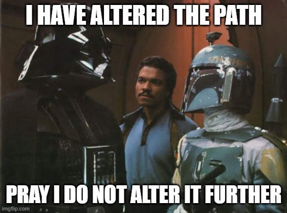 Star Wars Darth Vader Altering the Deal  | I HAVE ALTERED THE PATH; PRAY I DO NOT ALTER IT FURTHER | image tagged in star wars darth vader altering the deal | made w/ Imgflip meme maker