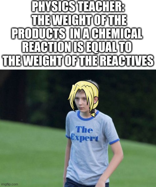 lavoissier |  PHYSICS TEACHER:
 THE WEIGHT OF THE
PRODUCTS  IN A CHEMICAL 
REACTION IS EQUAL TO 
THE WEIGHT OF THE REACTIVES | image tagged in the expert,fullmetal alchemist,physics,lavoissier,funny,memes | made w/ Imgflip meme maker