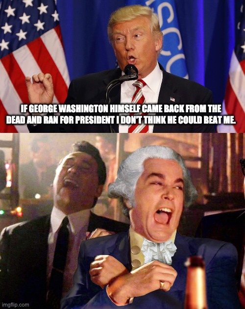 Always finding ways to top himself in terms of egotistical BS | IF GEORGE WASHINGTON HIMSELF CAME BACK FROM THE DEAD AND RAN FOR PRESIDENT I DON'T THINK HE COULD BEAT ME. | image tagged in trump speech,george washington | made w/ Imgflip meme maker