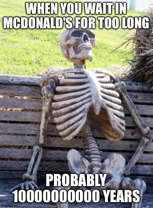 Waiting too long | WHEN YOU WAIT IN MCDONALD'S FOR TOO LONG; PROBABLY 10000000000 YEARS | image tagged in memes,waiting skeleton | made w/ Imgflip meme maker