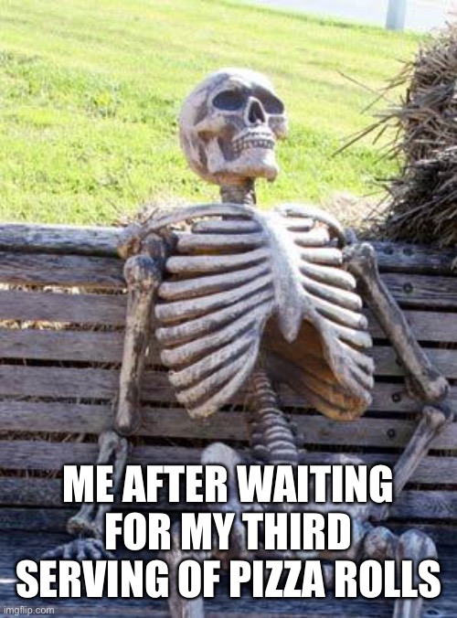 Waiting Skeleton | ME AFTER WAITING FOR MY THIRD SERVING OF PIZZA ROLLS | image tagged in memes,waiting skeleton,waiting,funny | made w/ Imgflip meme maker