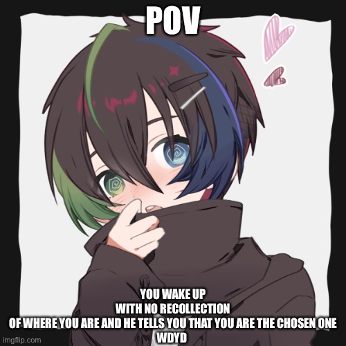 Btw the rp is on a parallel earth so don’t worry about logic ‘n stuff | POV; YOU WAKE UP WITH NO RECOLLECTION OF WHERE YOU ARE AND HE TELLS YOU THAT YOU ARE THE CHOSEN ONE


WDYD | image tagged in roleplaying | made w/ Imgflip meme maker