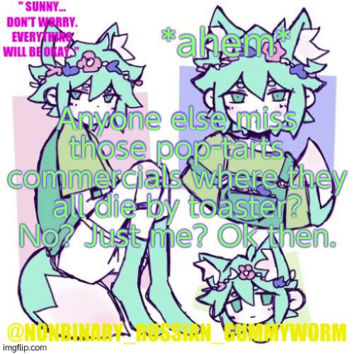 I miss themmm | *ahem*; Anyone else miss those pop-tarts commercials where they all die by toaster? No? Just me? Ok then. | image tagged in nonbinary russian worm basil fox temp | made w/ Imgflip meme maker