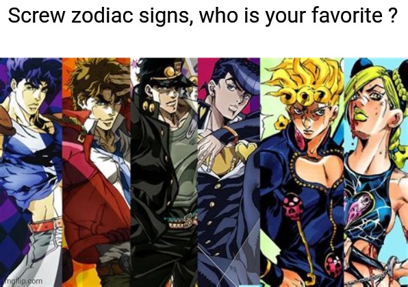 Screw zodiac signs, who is your favorite ? | image tagged in jojo's bizarre adventure | made w/ Imgflip meme maker