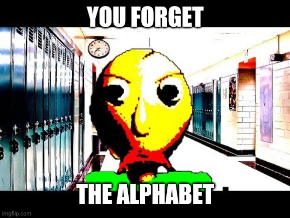 Baldi | YOU FORGET THE ALPHABET | image tagged in baldi | made w/ Imgflip meme maker