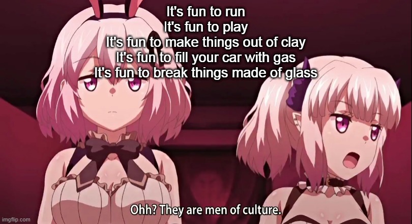 They are men of culture | It's fun to run
It's fun to play
It's fun to make things out of clay
It's fun to fill your car with gas
It's fun to break things made of glass | image tagged in they are men of culture | made w/ Imgflip meme maker
