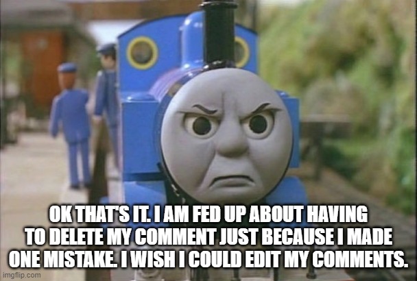 i am mad about that | OK THAT'S IT. I AM FED UP ABOUT HAVING TO DELETE MY COMMENT JUST BECAUSE I MADE ONE MISTAKE. I WISH I COULD EDIT MY COMMENTS. | made w/ Imgflip meme maker