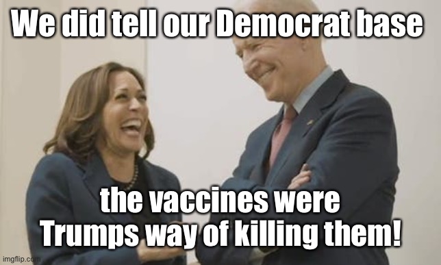 Biden Harris Laughing | We did tell our Democrat base the vaccines were Trumps way of killing them! | image tagged in biden harris laughing | made w/ Imgflip meme maker