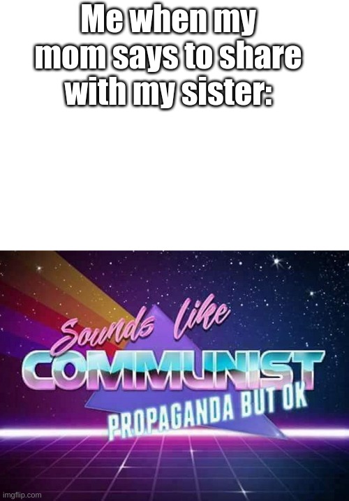 eeeeeeeeeee | Me when my mom says to share with my sister: | image tagged in sounds like communist propaganda | made w/ Imgflip meme maker