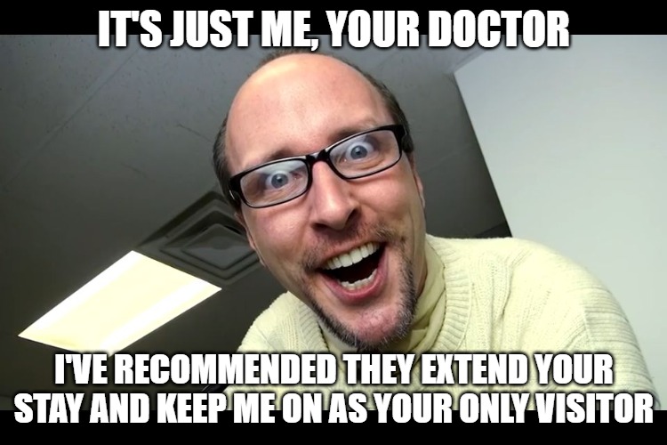 Nostalgia Critic  | IT'S JUST ME, YOUR DOCTOR; I'VE RECOMMENDED THEY EXTEND YOUR STAY AND KEEP ME ON AS YOUR ONLY VISITOR | image tagged in nostalgia critic,doctors,memes,funny memes | made w/ Imgflip meme maker