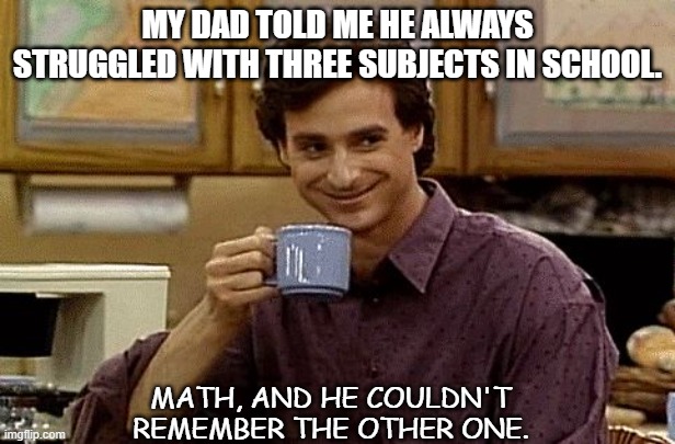 Daily Bad Dad Joke July 21 2021 | MY DAD TOLD ME HE ALWAYS STRUGGLED WITH THREE SUBJECTS IN SCHOOL. MATH, AND HE COULDN'T REMEMBER THE OTHER ONE. | image tagged in dad joke | made w/ Imgflip meme maker