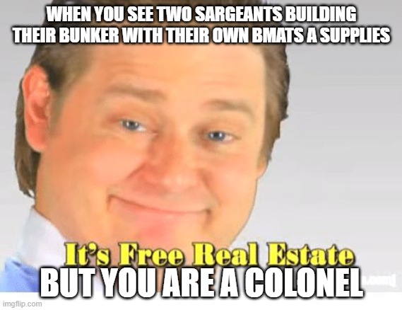 It's Free Real Estate | WHEN YOU SEE TWO SARGEANTS BUILDING THEIR BUNKER WITH THEIR OWN BMATS A SUPPLIES; BUT YOU ARE A COLONEL | image tagged in it's free real estate | made w/ Imgflip meme maker