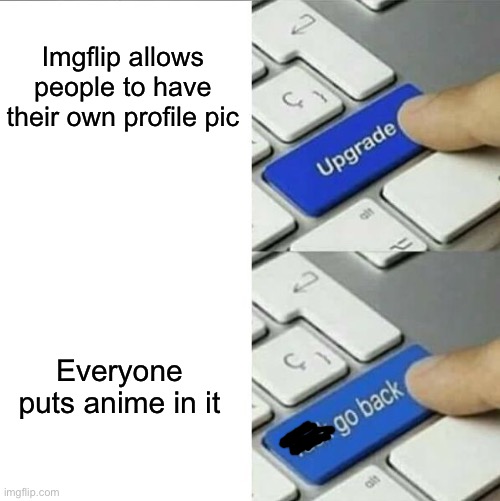 A GO BACK | Imgflip allows people to have their own profile pic; Everyone puts anime in it | image tagged in upgrade go back,funny,memes,anime sucks | made w/ Imgflip meme maker