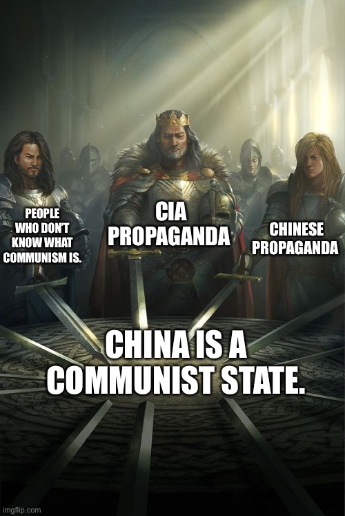 It’s an oligarchy, just like the US. | CIA PROPAGANDA; PEOPLE WHO DON’T KNOW WHAT COMMUNISM IS. CHINESE PROPAGANDA; CHINA IS A COMMUNIST STATE. | image tagged in knights of the round table,china,communism,socialism,capitalism | made w/ Imgflip meme maker