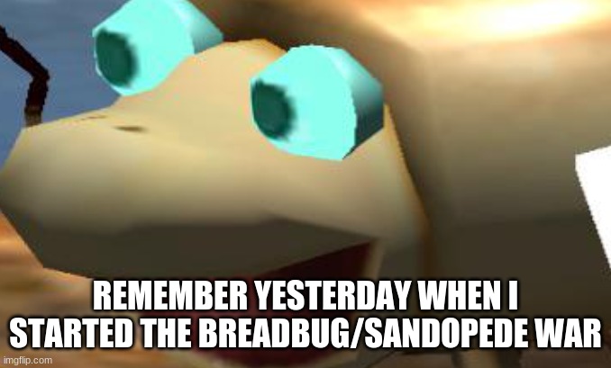 Crumbug Pog | REMEMBER YESTERDAY WHEN I STARTED THE BREADBUG/SANDOPEDE WAR | image tagged in crumbug pog | made w/ Imgflip meme maker