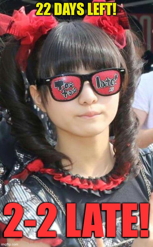 Two two too too late! | 22 DAYS LEFT! 2-2 LATE! | image tagged in too too late,moa kikuchi,babymetal | made w/ Imgflip meme maker
