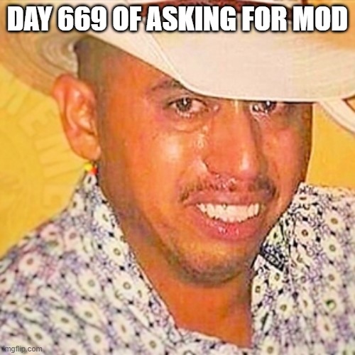 yes this begging, no i do not care | DAY 669 OF ASKING FOR MOD | made w/ Imgflip meme maker