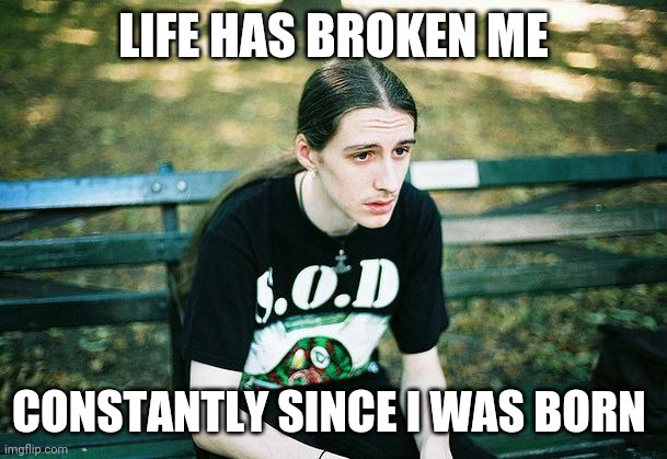 Depressed Metalhead | LIFE HAS BROKEN ME CONSTANTLY SINCE I WAS BORN | image tagged in depressed metalhead | made w/ Imgflip meme maker