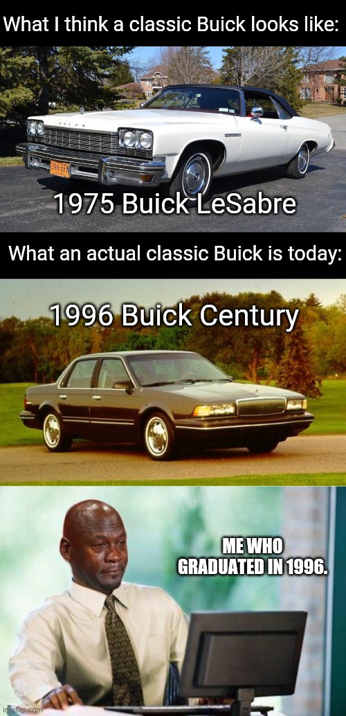 Maybe I am a Classic? | What I think a classic Buick looks like:; 1975 Buick LeSabre; What an actual classic Buick is today:; 1996 Buick Century; ME WHO GRADUATED IN 1996. | image tagged in crying michael jordan computer | made w/ Imgflip meme maker