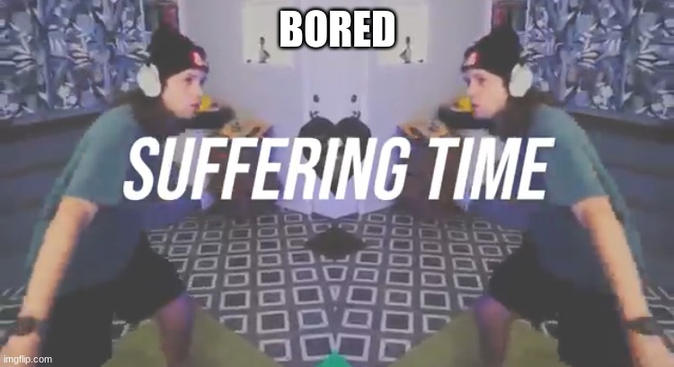 Suffering Time | BORED | image tagged in suffering time | made w/ Imgflip meme maker