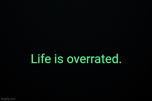. | Life is overrated. | image tagged in black | made w/ Imgflip meme maker