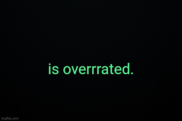 . | is overrrated. | image tagged in black | made w/ Imgflip meme maker