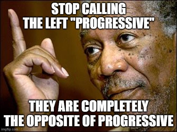 This Morgan Freeman | STOP CALLING THE LEFT "PROGRESSIVE"; THEY ARE COMPLETELY THE OPPOSITE OF PROGRESSIVE | image tagged in this morgan freeman | made w/ Imgflip meme maker