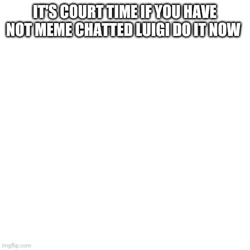 Blank Transparent Square Meme | IT'S COURT TIME IF YOU HAVE NOT MEME CHATTED LUIGI DO IT NOW | image tagged in memes,blank transparent square | made w/ Imgflip meme maker