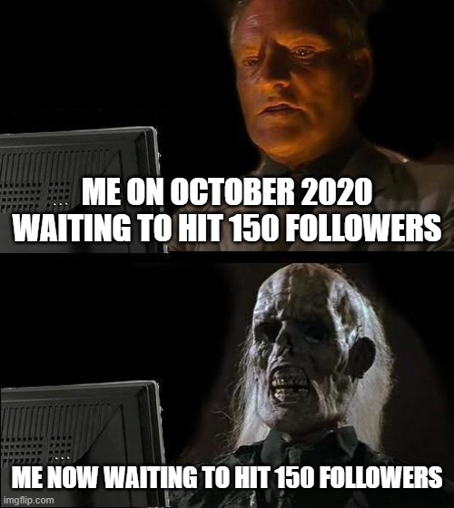 PLZ I ONLY HAVE 22 |  ME ON OCTOBER 2020 WAITING TO HIT 150 FOLLOWERS; ME NOW WAITING TO HIT 150 FOLLOWERS | image tagged in memes,i'll just wait here | made w/ Imgflip meme maker
