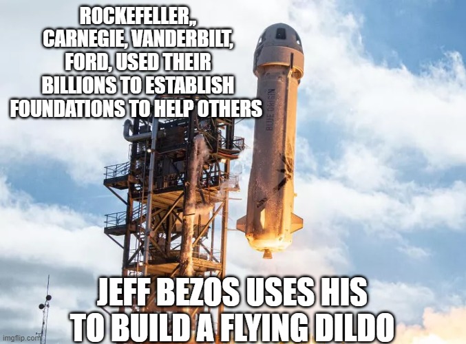 ROCKEFELLER,, CARNEGIE, VANDERBILT, FORD, USED THEIR BILLIONS TO ESTABLISH FOUNDATIONS TO HELP OTHERS; JEFF BEZOS USES HIS TO BUILD A FLYING DILDO | made w/ Imgflip meme maker