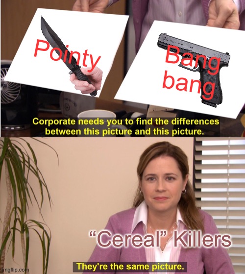 Ha | Pointy; Bang bang; “Cereal” Killers | image tagged in memes,they're the same picture | made w/ Imgflip meme maker