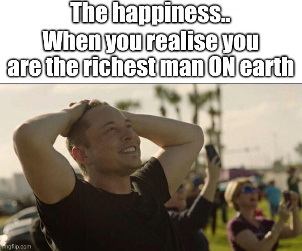 Richest man ON earth | The happiness.. When you realise you are the richest man ON earth | image tagged in elon musk love | made w/ Imgflip meme maker