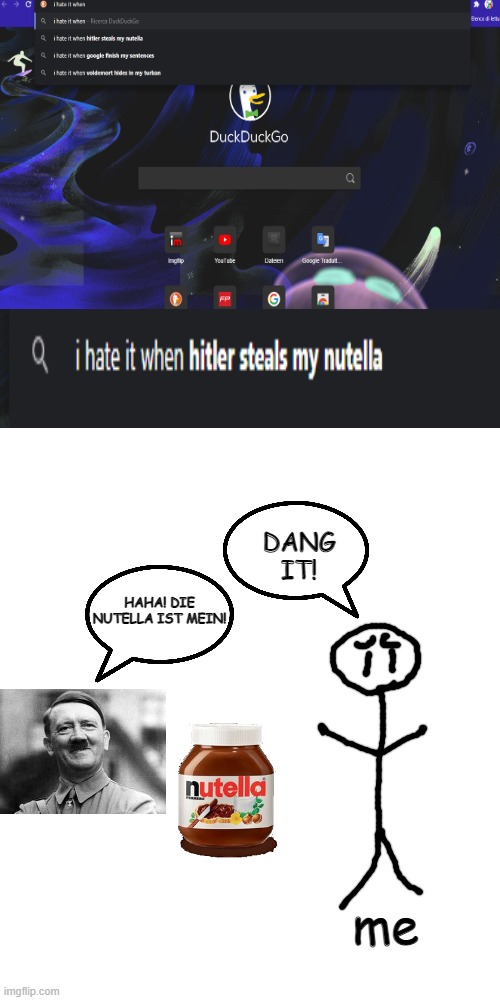 Ach nein! Meine Nutella ist gestohlen!(used google translate) | DANG IT! HAHA! DIE NUTELLA IST MEIN! me | image tagged in memes,blank transparent square,hitler | made w/ Imgflip meme maker