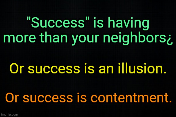 . | "Success" is having more than your neighbors¿; Or success is an illusion. Or success is contentment. | image tagged in black | made w/ Imgflip meme maker