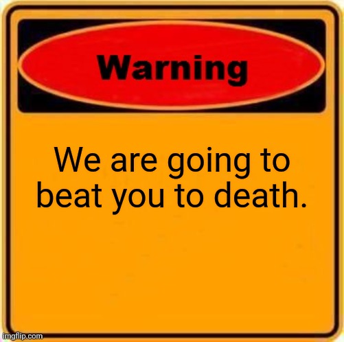 Warning. | We are going to beat you to death. | image tagged in memes,warning sign | made w/ Imgflip meme maker