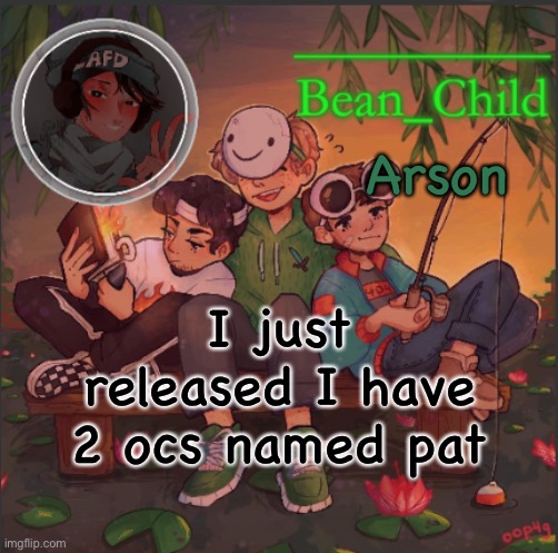 Arson; I just released I have 2 ocs named pat | image tagged in bean_child s dream template | made w/ Imgflip meme maker