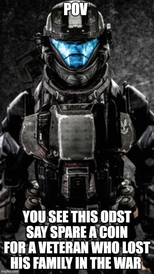 my OC | POV; YOU SEE THIS ODST SAY SPARE A COIN FOR A VETERAN WHO LOST HIS FAMILY IN THE WAR | image tagged in my oc | made w/ Imgflip meme maker