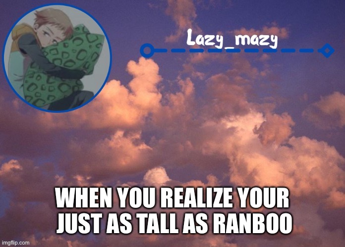 Lazy mazy | WHEN YOU REALIZE YOUR  JUST AS TALL AS RANBOO | image tagged in lazy mazy | made w/ Imgflip meme maker