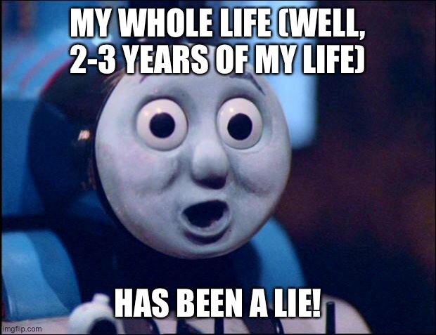 oh shit thomas | MY WHOLE LIFE (WELL, 2-3 YEARS OF MY LIFE) HAS BEEN A LIE! | image tagged in oh shit thomas | made w/ Imgflip meme maker