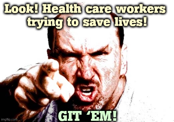 Look! Health care workers 
trying to save lives! GIT 'EM! | image tagged in conservative,right wing,attack,health care,workers | made w/ Imgflip meme maker