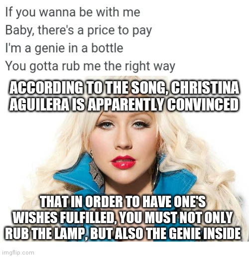 Confused Christina Aguilera | ACCORDING TO THE SONG, CHRISTINA AGUILERA IS APPARENTLY CONVINCED; THAT IN ORDER TO HAVE ONE'S WISHES FULFILLED, YOU MUST NOT ONLY RUB THE LAMP, BUT ALSO THE GENIE INSIDE | image tagged in christina aguilera,blank white template,genie,genie in a bottle,confused | made w/ Imgflip meme maker