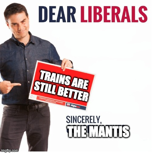 Eyyyy time for another one of these i'm bored | TRAINS ARE STILL BETTER; THE MANTIS | image tagged in ben shapiro dear liberals | made w/ Imgflip meme maker