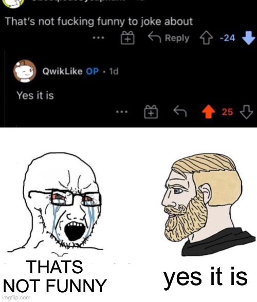 I don’t know why I have this on my camera roll, I have no idea what the joke is either | yes it is; THATS NOT FUNNY | image tagged in soyboy vs yes chad | made w/ Imgflip meme maker