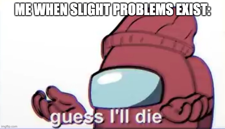 Among us logic Guess I'll die | ME WHEN SLIGHT PROBLEMS EXIST: | image tagged in among us logic guess i'll die | made w/ Imgflip meme maker