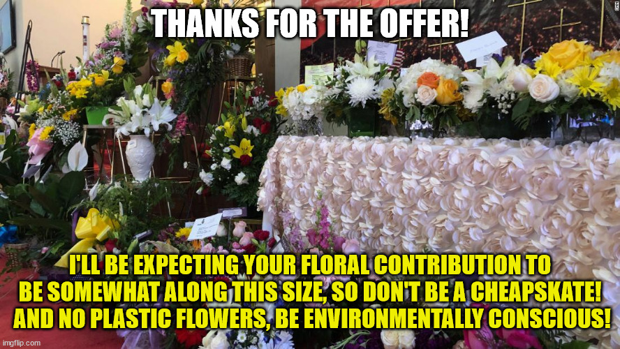 THANKS FOR THE OFFER! I'LL BE EXPECTING YOUR FLORAL CONTRIBUTION TO BE SOMEWHAT ALONG THIS SIZE, SO DON'T BE A CHEAPSKATE!  AND NO PLASTIC F | made w/ Imgflip meme maker