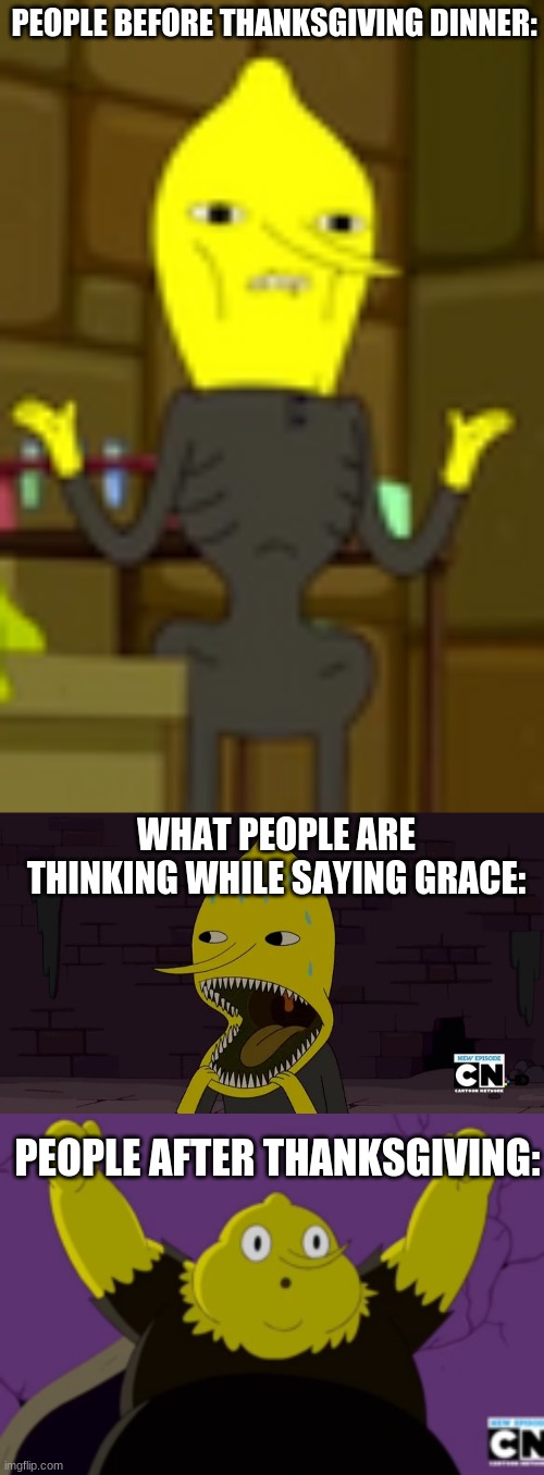 Thanksgiving as told by Lemongrab |  PEOPLE BEFORE THANKSGIVING DINNER:; WHAT PEOPLE ARE THINKING WHILE SAYING GRACE:; PEOPLE AFTER THANKSGIVING: | image tagged in lemongrab,adventure time,thanksgiving dinner,cartoon network | made w/ Imgflip meme maker
